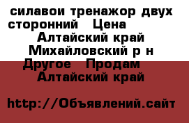 силавои тренажор двух сторонний › Цена ­ 25 000 - Алтайский край, Михайловский р-н Другое » Продам   . Алтайский край